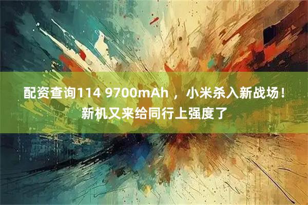 配资查询114 9700mAh ，小米杀入新战场！新机又来给同行上强度了