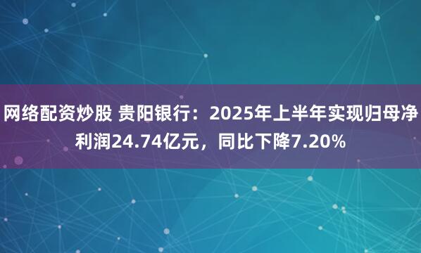 网络配资炒股 贵阳银行：2025年上半年实现归母净利润24.74亿元，同比下降7.20%