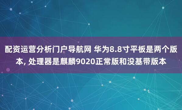 配资运营分析门户导航网 华为8.8寸平板是两个版本, 处理器是麒麟9020正常版和没基带版本