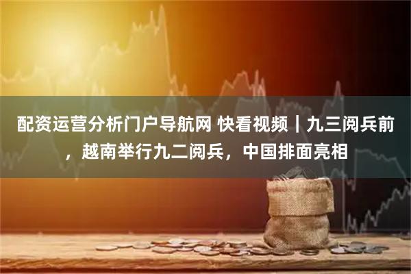 配资运营分析门户导航网 快看视频｜九三阅兵前，越南举行九二阅兵，中国排面亮相