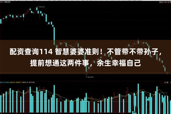 配资查询114 智慧婆婆准则！不管带不带孙子，提前想通这两件事，余生幸福自己