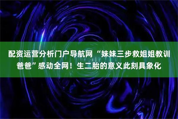 配资运营分析门户导航网 “妹妹三步救姐姐教训爸爸”感动全网！生二胎的意义此刻具象化