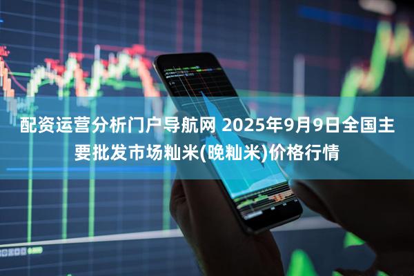 配资运营分析门户导航网 2025年9月9日全国主要批发市场籼米(晚籼米)价格行情