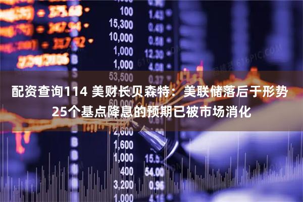 配资查询114 美财长贝森特：美联储落后于形势 25个基点降息的预期已被市场消化