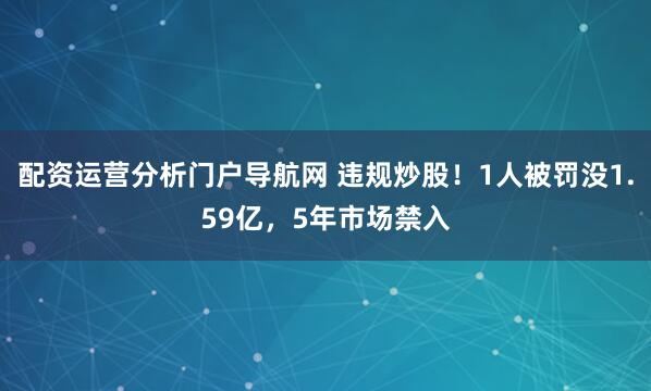 配资运营分析门户导航网 违规炒股！1人被罚没1.59亿，5年市场禁入