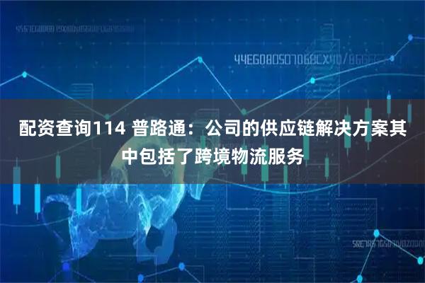 配资查询114 普路通：公司的供应链解决方案其中包括了跨境物流服务