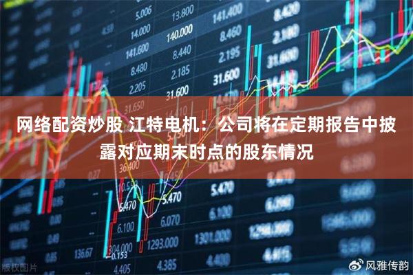 网络配资炒股 江特电机：公司将在定期报告中披露对应期末时点的股东情况