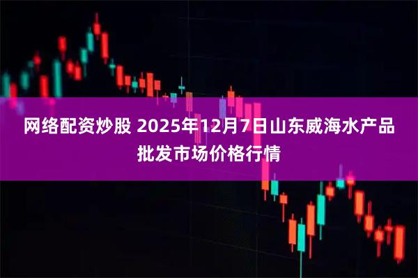 网络配资炒股 2025年12月7日山东威海水产品批发市场价格行情
