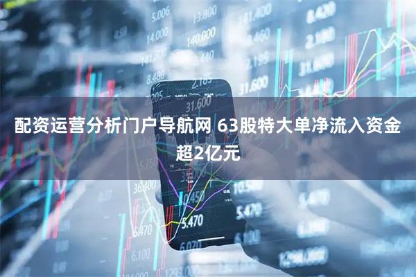配资运营分析门户导航网 63股特大单净流入资金超2亿元