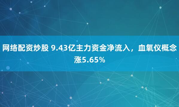 网络配资炒股 9.43亿主力资金净流入，血氧仪概念涨5.65%
