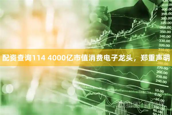 配资查询114 4000亿市值消费电子龙头，郑重声明