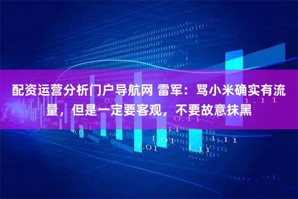 配资运营分析门户导航网 雷军：骂小米确实有流量，但是一定要客观，不要故意抹黑