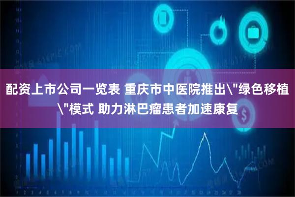 配资上市公司一览表 重庆市中医院推出＂绿色移植＂模式 助力淋巴瘤患者加速康复