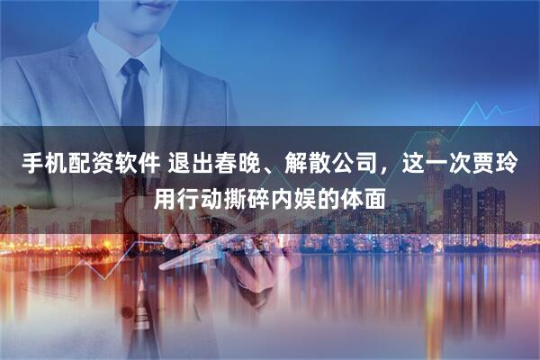 手机配资软件 退出春晚、解散公司，这一次贾玲用行动撕碎内娱的体面