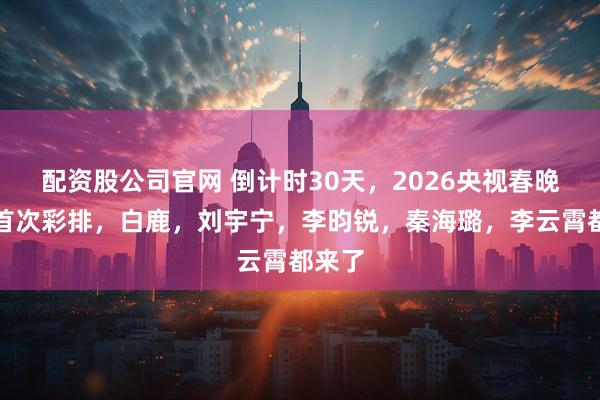 配资股公司官网 倒计时30天，2026央视春晚完成首次彩排，白鹿，刘宇宁，李昀锐，秦海璐，李云霄都来了