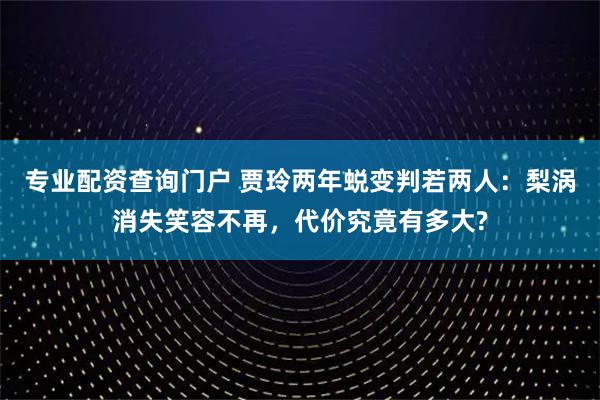 专业配资查询门户 贾玲两年蜕变判若两人：梨涡消失笑容不再，代价究竟有多大?