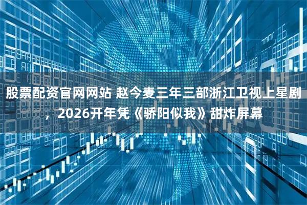 股票配资官网网站 赵今麦三年三部浙江卫视上星剧，2026开年凭《骄阳似我》甜炸屏幕