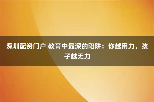 深圳配资门户 教育中最深的陷阱：你越用力，孩子越无力