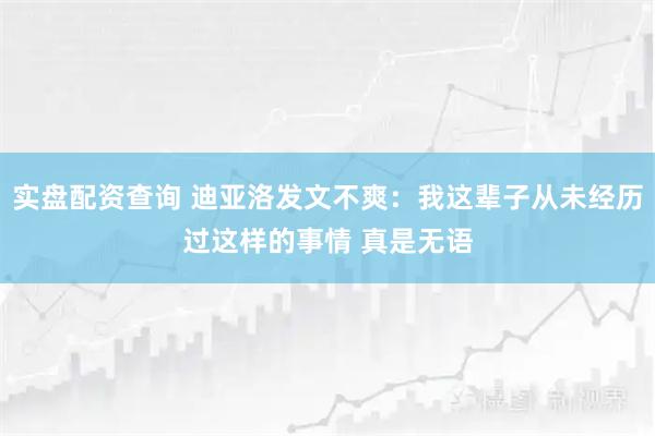 实盘配资查询 迪亚洛发文不爽：我这辈子从未经历过这样的事情 真是无语