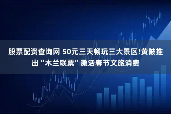 股票配资查询网 50元三天畅玩三大景区!黄陂推出“木兰联票”激活春节文旅消费