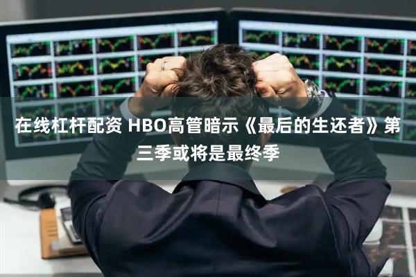 在线杠杆配资 HBO高管暗示《最后的生还者》第三季或将是最终季