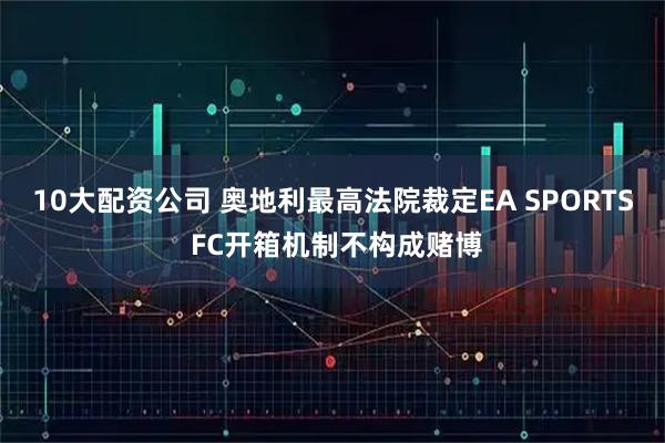 10大配资公司 奥地利最高法院裁定EA SPORTS FC开箱机制不构成赌博