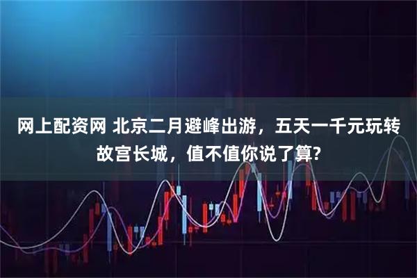 网上配资网 北京二月避峰出游，五天一千元玩转故宫长城，值不值你说了算?