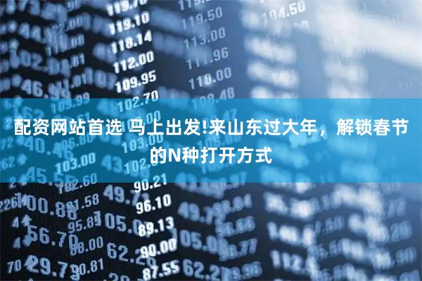 配资网站首选 马上出发!来山东过大年，解锁春节的N种打开方式