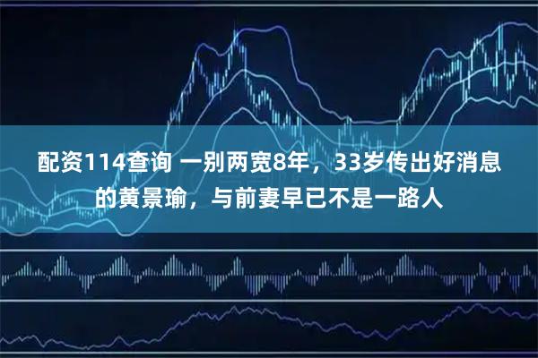配资114查询 一别两宽8年，33岁传出好消息的黄景瑜，与前妻早已不是一路人