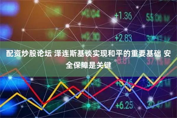 配资炒股论坛 泽连斯基谈实现和平的重要基础 安全保障是关键