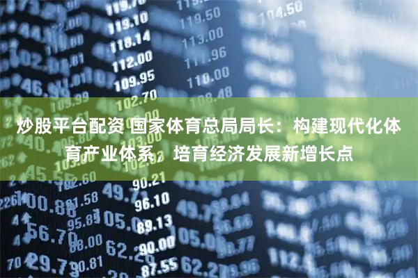 炒股平台配资 国家体育总局局长：构建现代化体育产业体系，培育经济发展新增长点