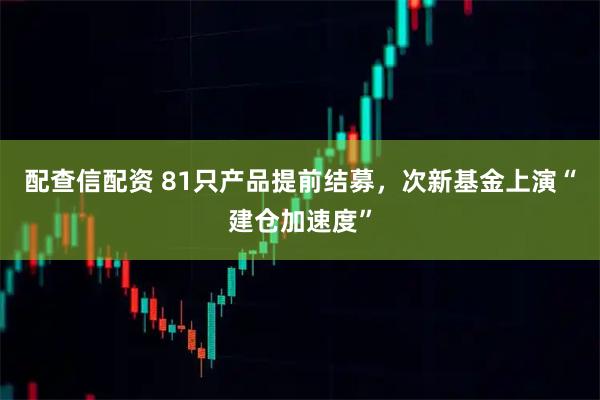 配查信配资 81只产品提前结募，次新基金上演“建仓加速度”