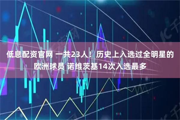 低息配资官网 一共23人！历史上入选过全明星的欧洲球员 诺维茨基14次入选最多