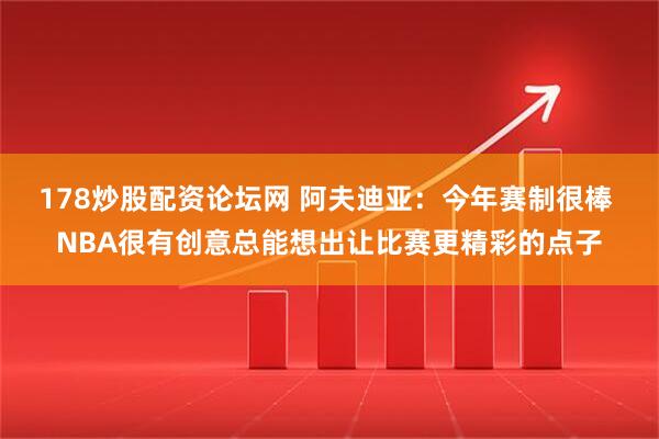 178炒股配资论坛网 阿夫迪亚：今年赛制很棒 NBA很有创意总能想出让比赛更精彩的点子