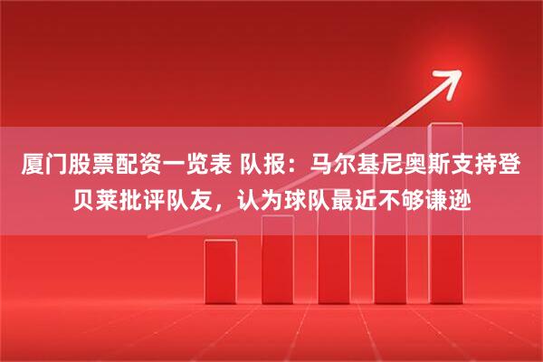 厦门股票配资一览表 队报：马尔基尼奥斯支持登贝莱批评队友，认为球队最近不够谦逊