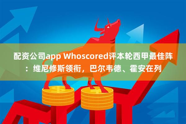 配资公司app Whoscored评本轮西甲最佳阵：维尼修斯领衔，巴尔韦德、霍安在列