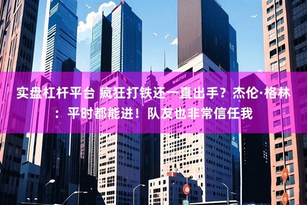 实盘杠杆平台 疯狂打铁还一直出手？杰伦·格林：平时都能进！队友也非常信任我