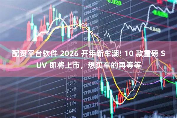 配资平台软件 2026 开年新车潮! 10 款重磅 SUV 即将上市，想买车的再等等
