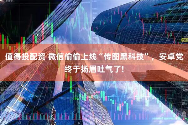 值得投配资 微信偷偷上线“传图黑科技”，安卓党终于扬眉吐气了!