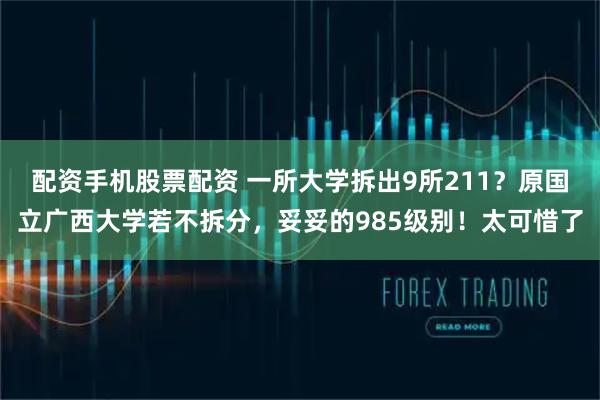 配资手机股票配资 一所大学拆出9所211？原国立广西大学若不拆分，妥妥的985级别！太可惜了