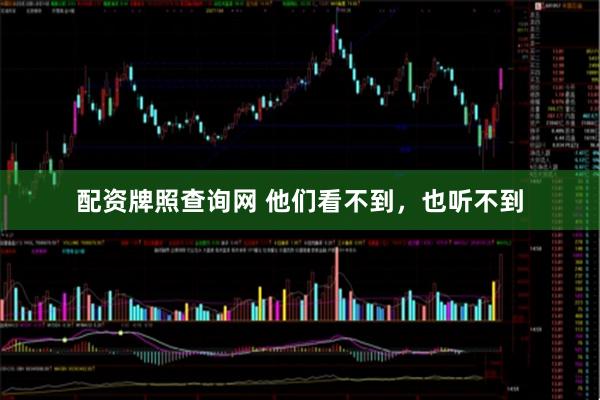 配资牌照查询网 他们看不到，也听不到