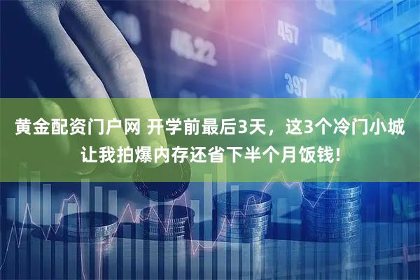 黄金配资门户网 开学前最后3天，这3个冷门小城让我拍爆内存还省下半个月饭钱!