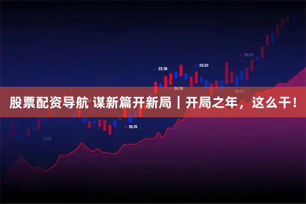 股票配资导航 谋新篇开新局｜开局之年，这么干！