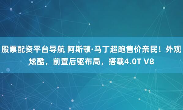股票配资平台导航 阿斯顿·马丁超跑售价亲民！外观炫酷，前置后驱布局，搭载4.0T V8