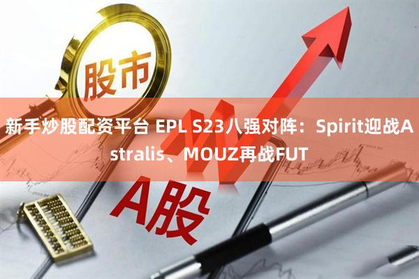 新手炒股配资平台 EPL S23八强对阵：Spirit迎战Astralis、MOUZ再战FUT