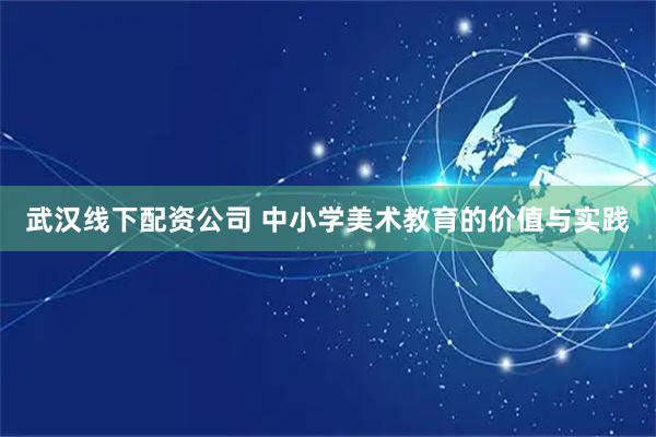 武汉线下配资公司 中小学美术教育的价值与实践