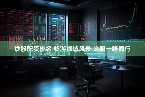 炒股配资排名 畅游绿城风景 文明一路同行