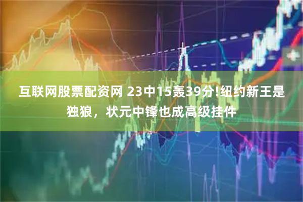 互联网股票配资网 23中15轰39分!纽约新王是独狼，状元中锋也成高级挂件