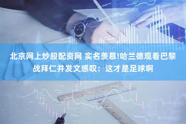 北京网上炒股配资网 实名羡慕!哈兰德观看巴黎战拜仁并发文感叹：这才是足球啊