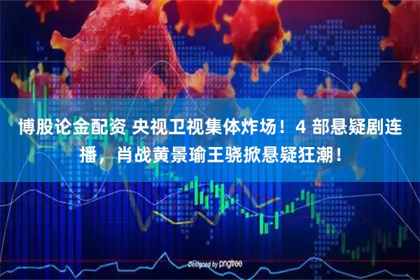 博股论金配资 央视卫视集体炸场！4 部悬疑剧连播，肖战黄景瑜王骁掀悬疑狂潮！